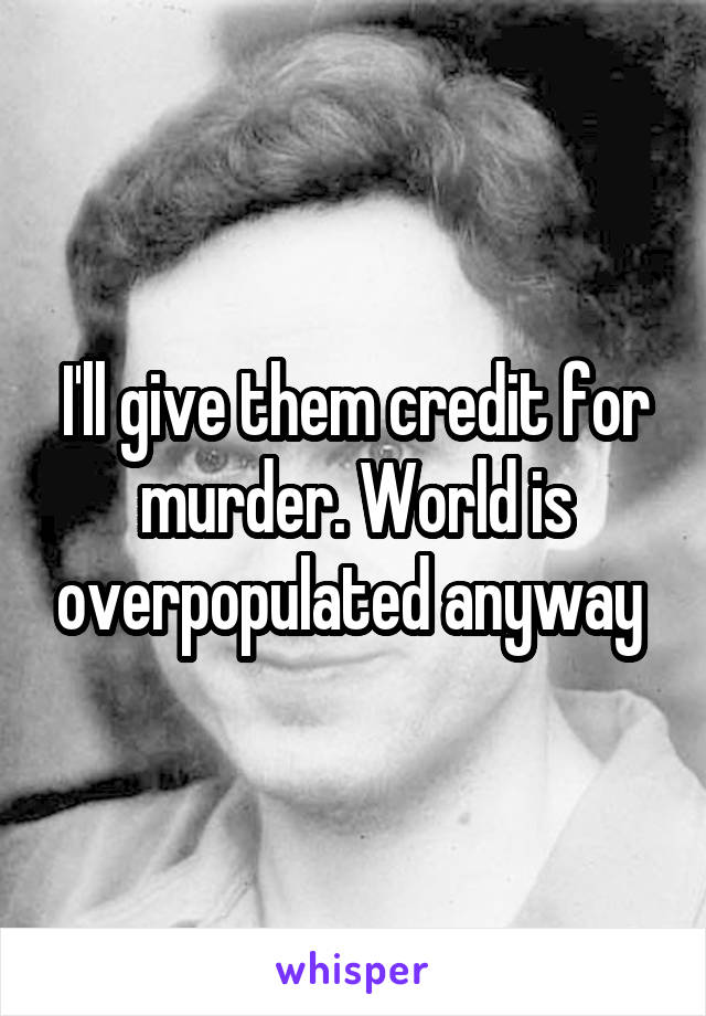 I'll give them credit for murder. World is overpopulated anyway 