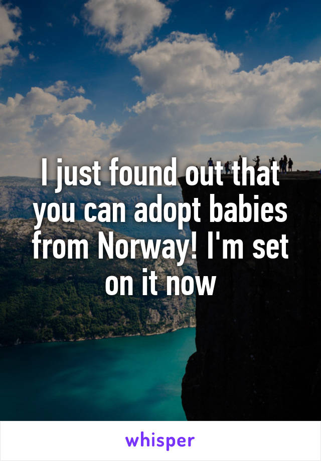 I just found out that you can adopt babies from Norway! I'm set on it now