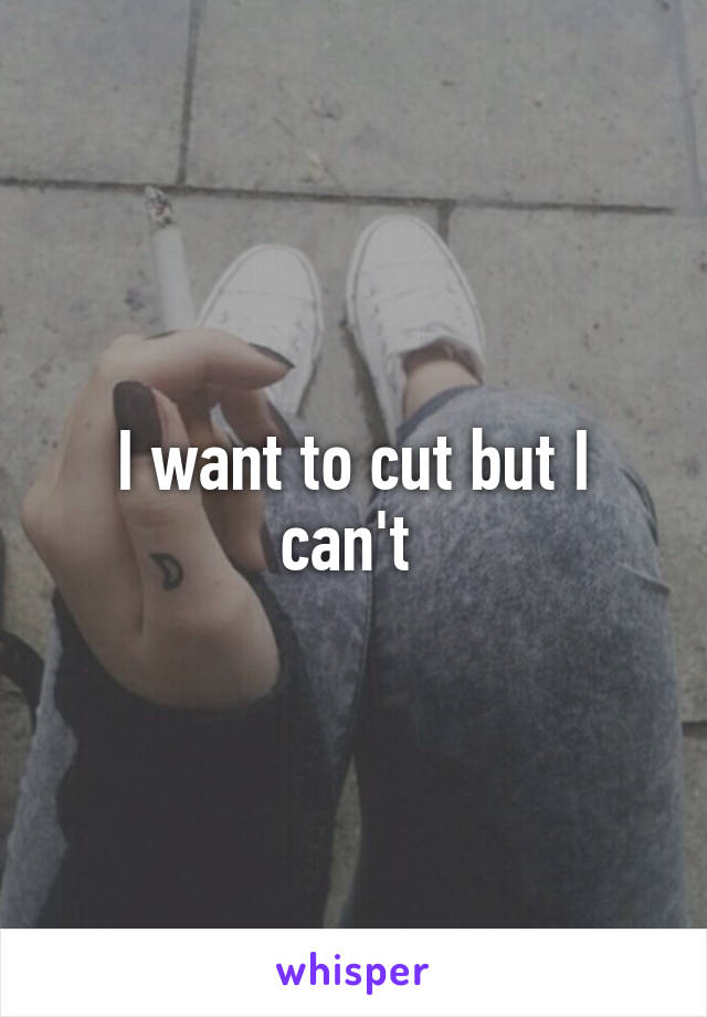 I want to cut but I can't 