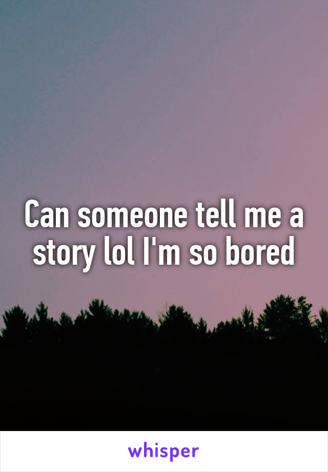 Can someone tell me a story lol I'm so bored