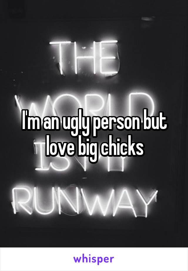 I'm an ugly person but love big chicks