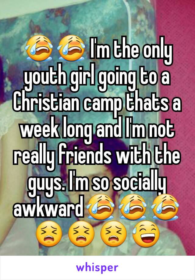 😭😭 I'm the only  youth girl going to a Christian camp thats a week long and I'm not really friends with the guys. I'm so socially awkward😭😭😭😣😣😣😅
