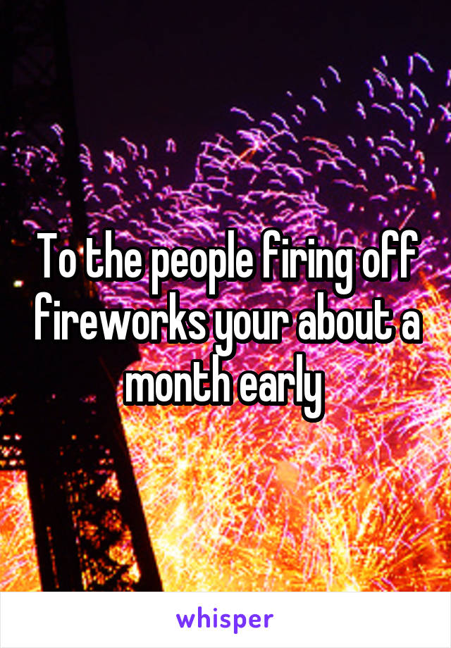 To the people firing off fireworks your about a month early 