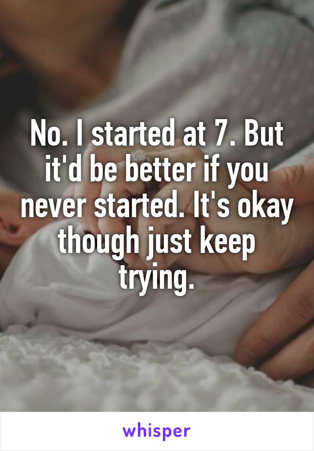 No. I started at 7. But it'd be better if you never started. It's okay though just keep trying.
