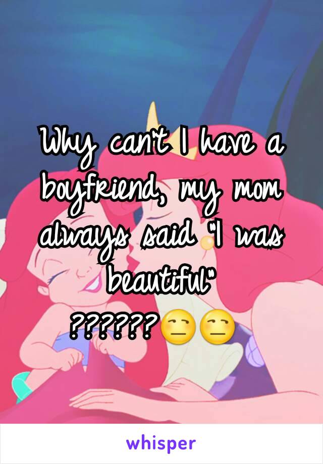 Why can't I have a boyfriend, my mom always said "I was beautiful" ??????😒😒 