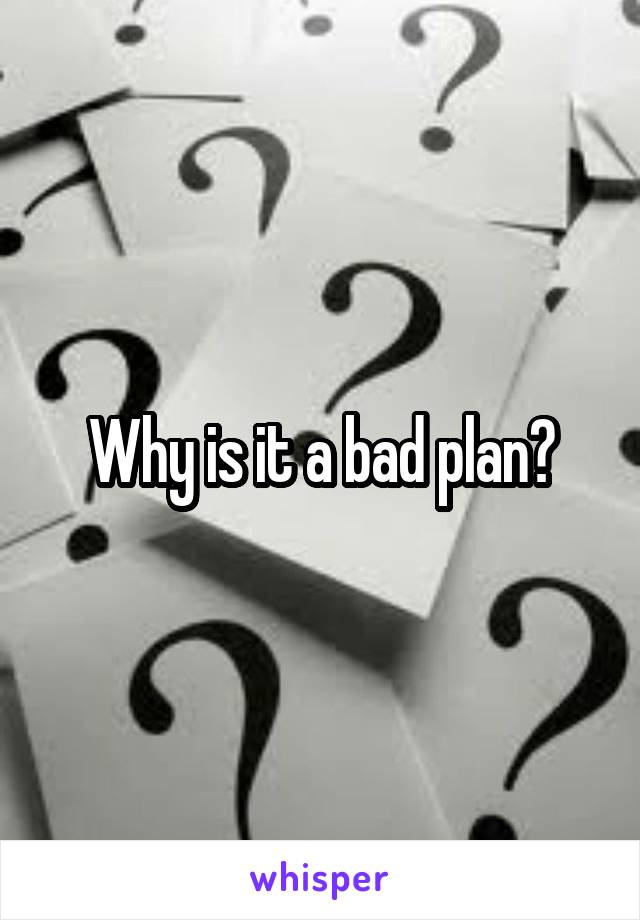 Why is it a bad plan?