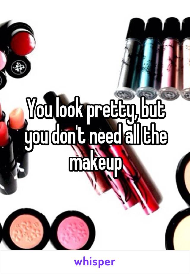 You look pretty, but you don't need all the makeup