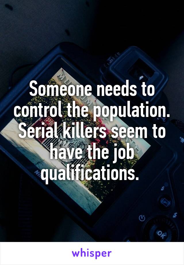 Someone needs to control the population. Serial killers seem to have the job qualifications. 