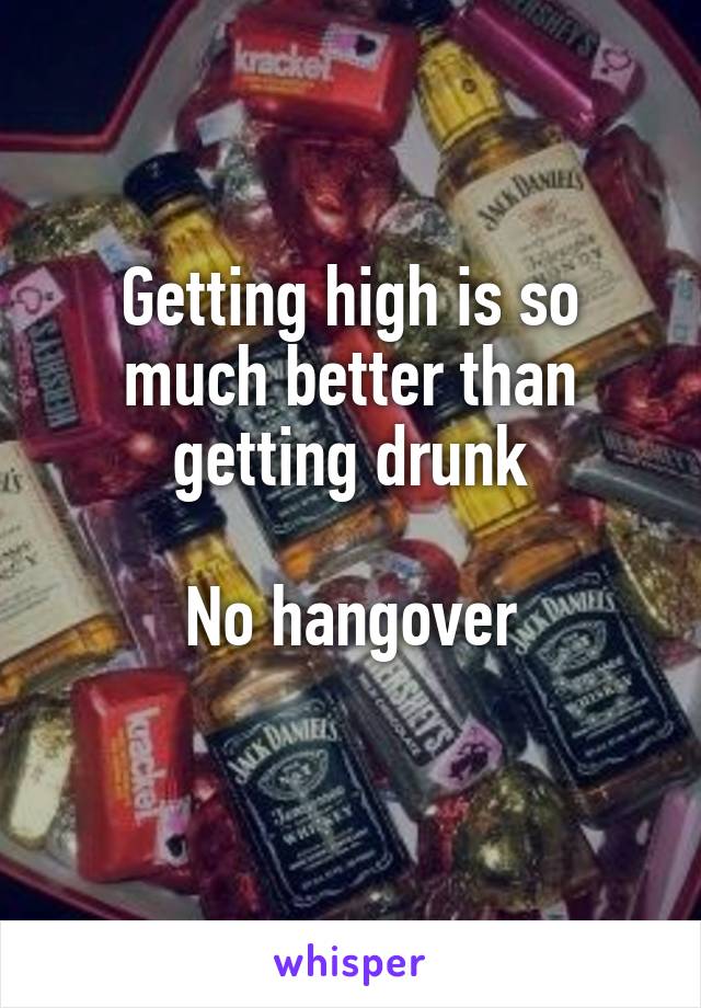 Getting high is so much better than getting drunk

No hangover
