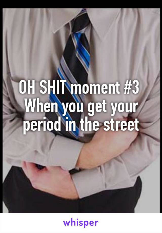 OH SHIT moment #3 
When you get your period in the street
