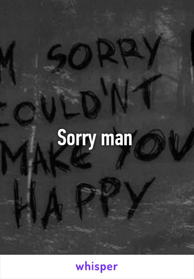 Sorry man 