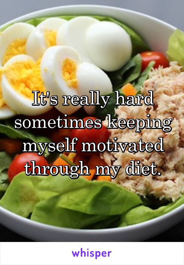 It's really hard sometimes keeping myself motivated through my diet.