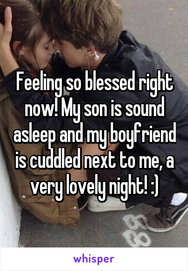 Feeling so blessed right now! My son is sound asleep and my boyfriend is cuddled next to me, a very lovely night! :)