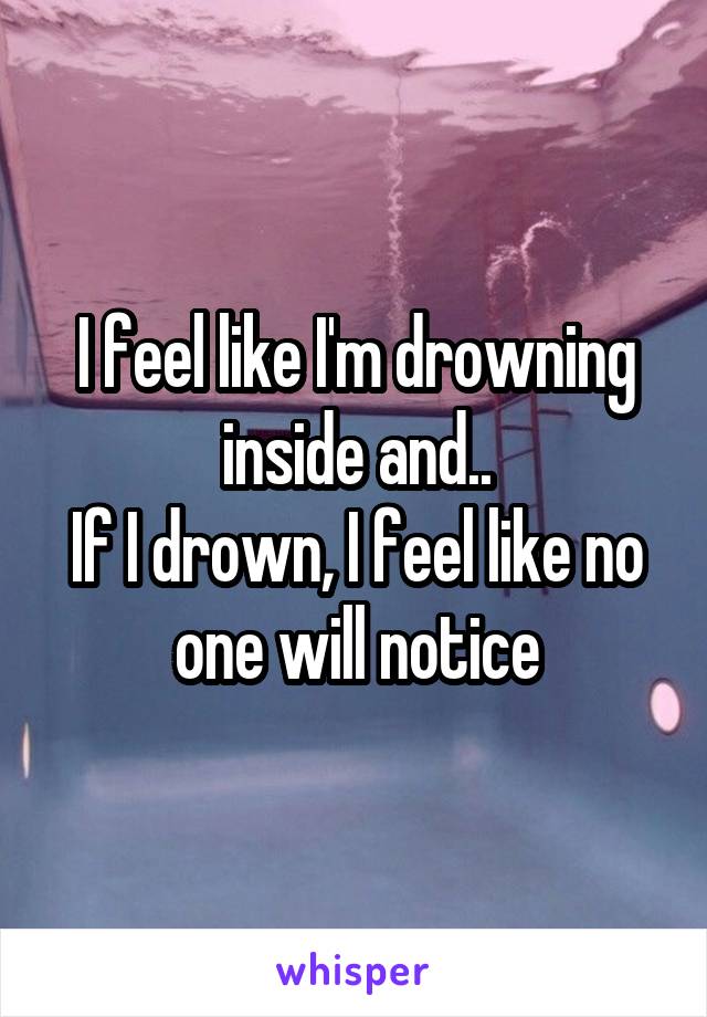 I feel like I'm drowning inside and..
If I drown, I feel like no one will notice