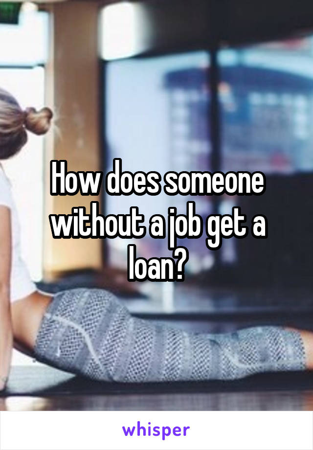 How does someone without a job get a loan?