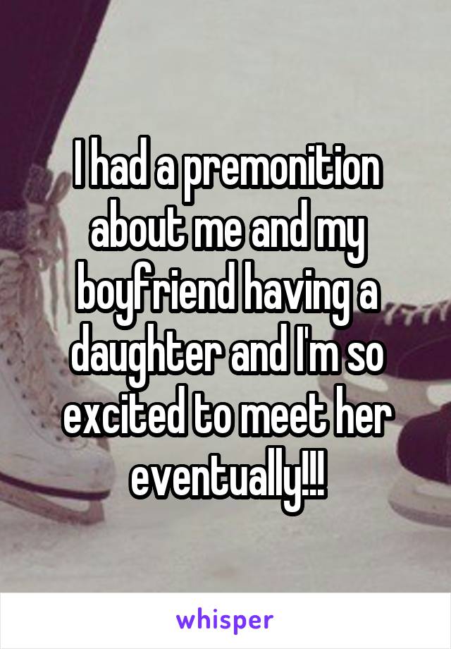 I had a premonition about me and my boyfriend having a daughter and I'm so excited to meet her eventually!!!