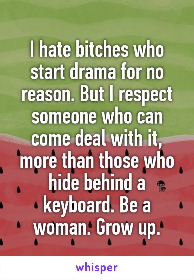 I hate bitches who start drama for no reason. But I respect someone who can come deal with it, more than those who hide behind a keyboard. Be a woman. Grow up.