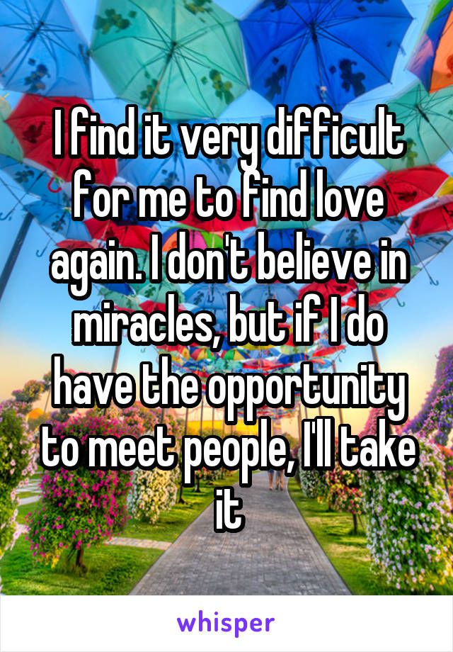 I find it very difficult for me to find love again. I don't believe in miracles, but if I do have the opportunity to meet people, I'll take it