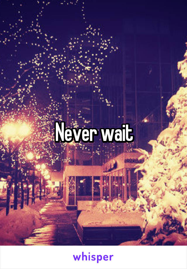 Never wait