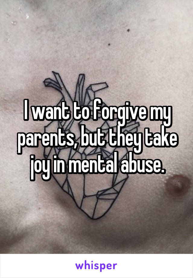 I want to forgive my parents, but they take joy in mental abuse.