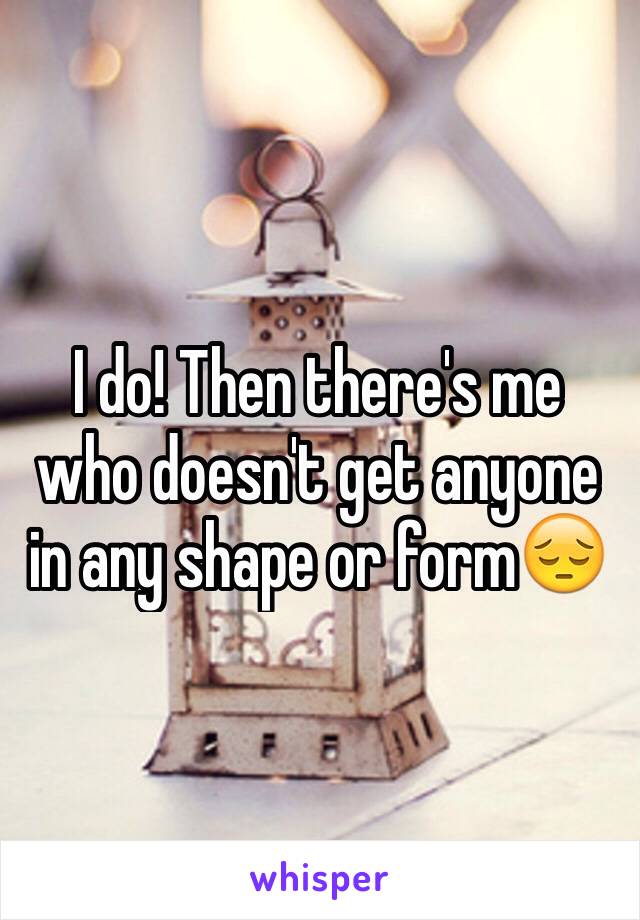 I do! Then there's me who doesn't get anyone in any shape or form😔