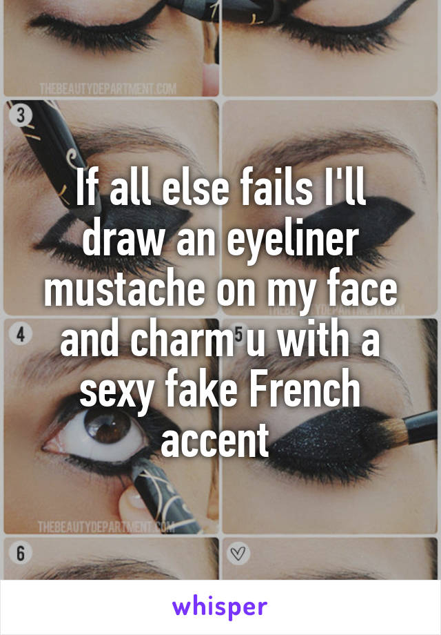 If all else fails I'll draw an eyeliner mustache on my face and charm u with a sexy fake French accent 