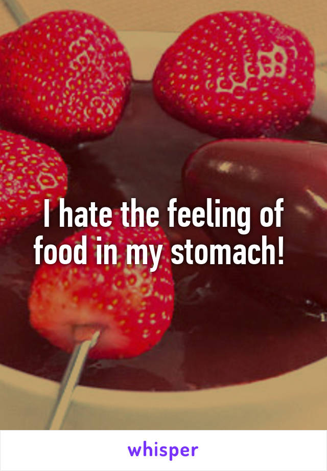 I hate the feeling of food in my stomach! 