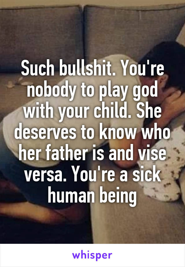 Such bullshit. You're nobody to play god with your child. She deserves to know who her father is and vise versa. You're a sick human being