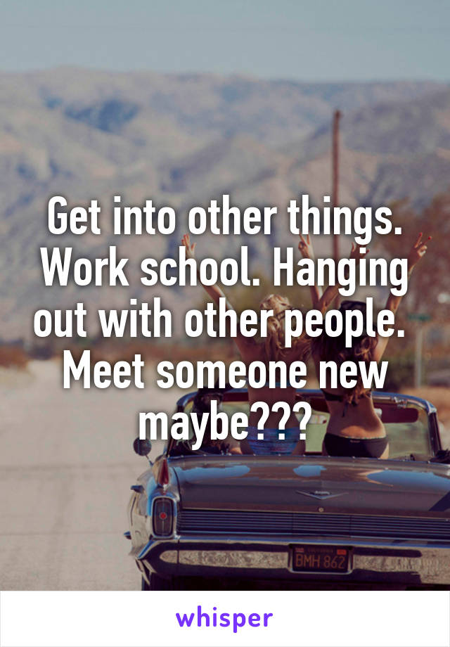 Get into other things. Work school. Hanging out with other people. 
Meet someone new maybe???