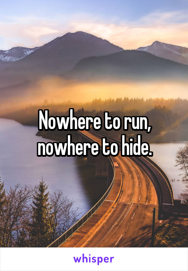 Nowhere to run, nowhere to hide.