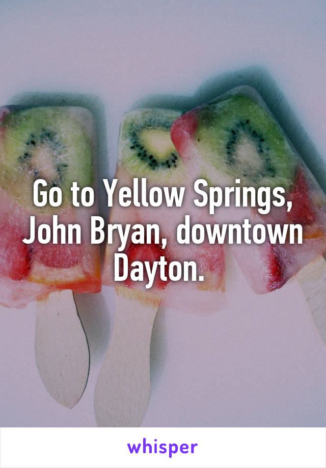 Go to Yellow Springs, John Bryan, downtown Dayton. 