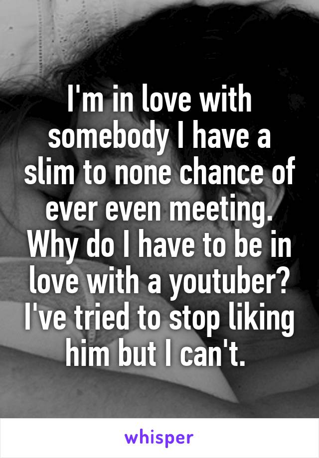 I'm in love with somebody I have a slim to none chance of ever even meeting. Why do I have to be in love with a youtuber? I've tried to stop liking him but I can't. 