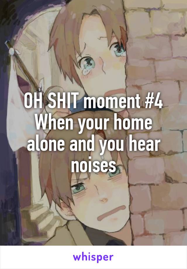 OH SHIT moment #4
When your home alone and you hear noises