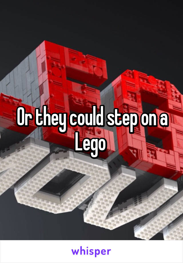 Or they could step on a Lego 