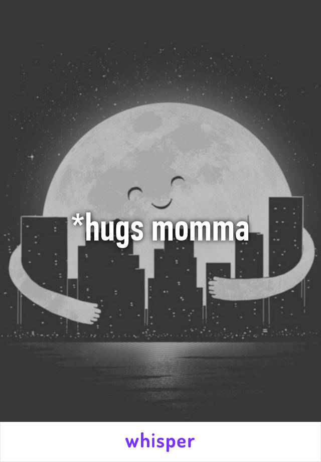 *hugs momma