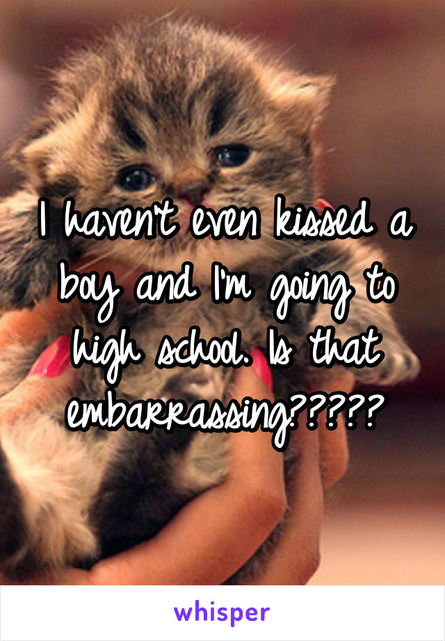 I haven't even kissed a boy and I'm going to high school. Is that embarrassing?????