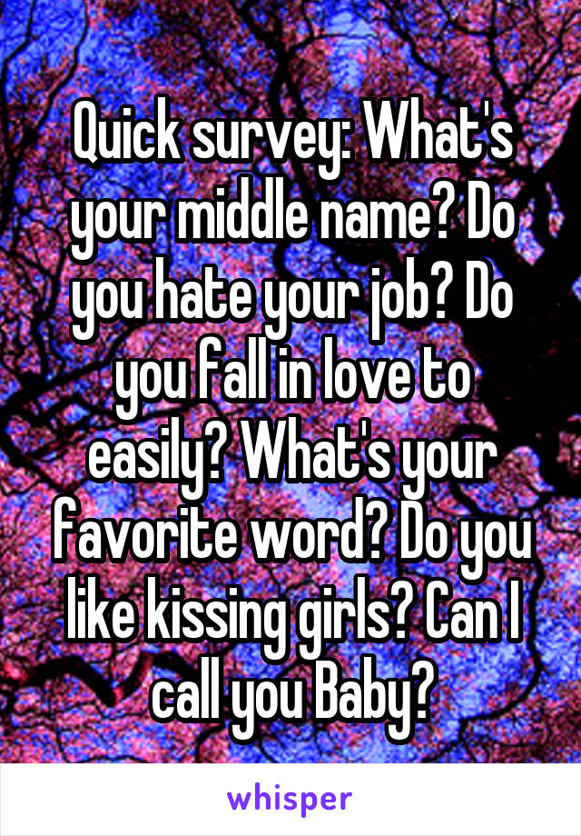 Quick survey: What's your middle name? Do you hate your job? Do you fall in love to easily? What's your favorite word? Do you like kissing girls? Can I call you Baby?