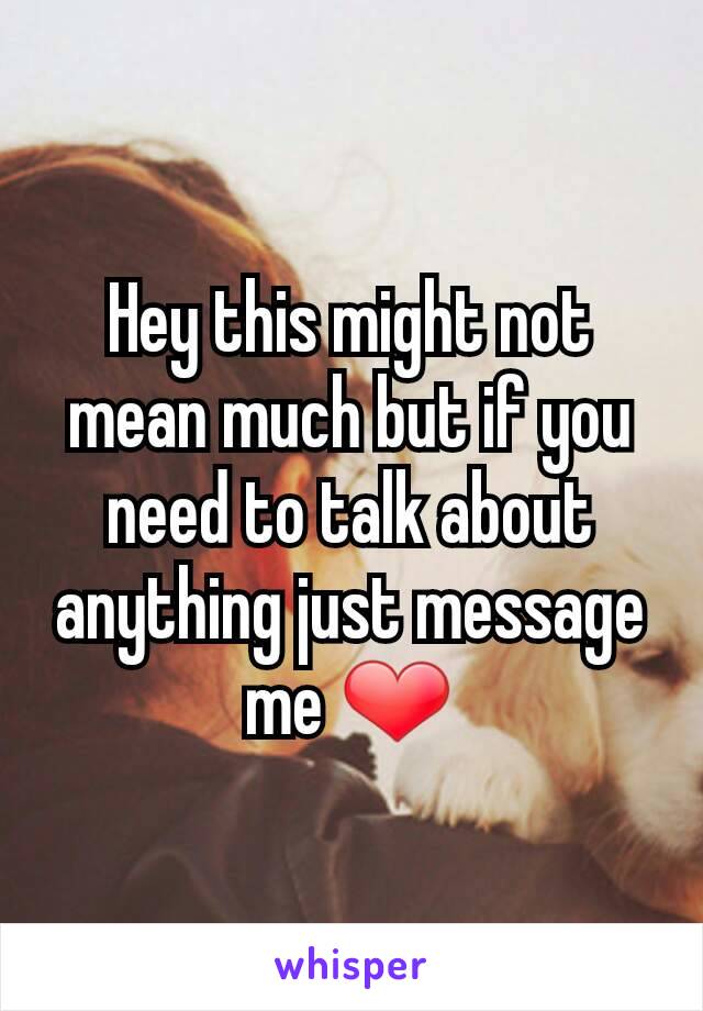 Hey this might not mean much but if you need to talk about anything just message me ❤