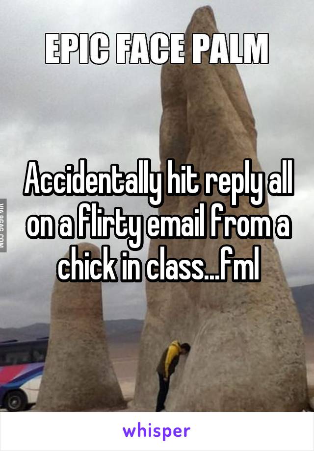 Accidentally hit reply all on a flirty email from a chick in class...fml