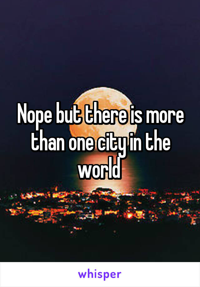 Nope but there is more than one city in the world 