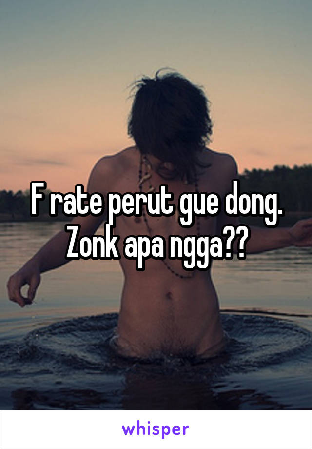 F rate perut gue dong. Zonk apa ngga??