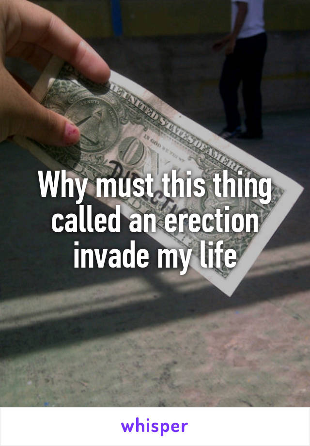 Why must this thing called an erection invade my life