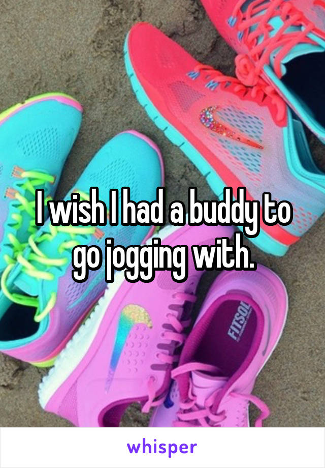 I wish I had a buddy to go jogging with.