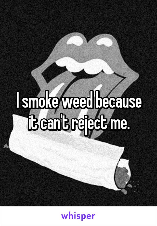 I smoke weed because it can't reject me.