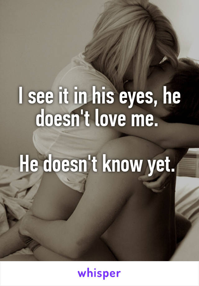 I see it in his eyes, he doesn't love me. 

He doesn't know yet. 
