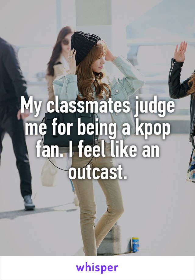 My classmates judge me for being a kpop fan. I feel like an outcast.