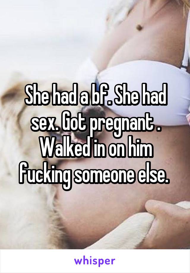 She had a bf. She had sex. Got pregnant . Walked in on him fucking someone else. 