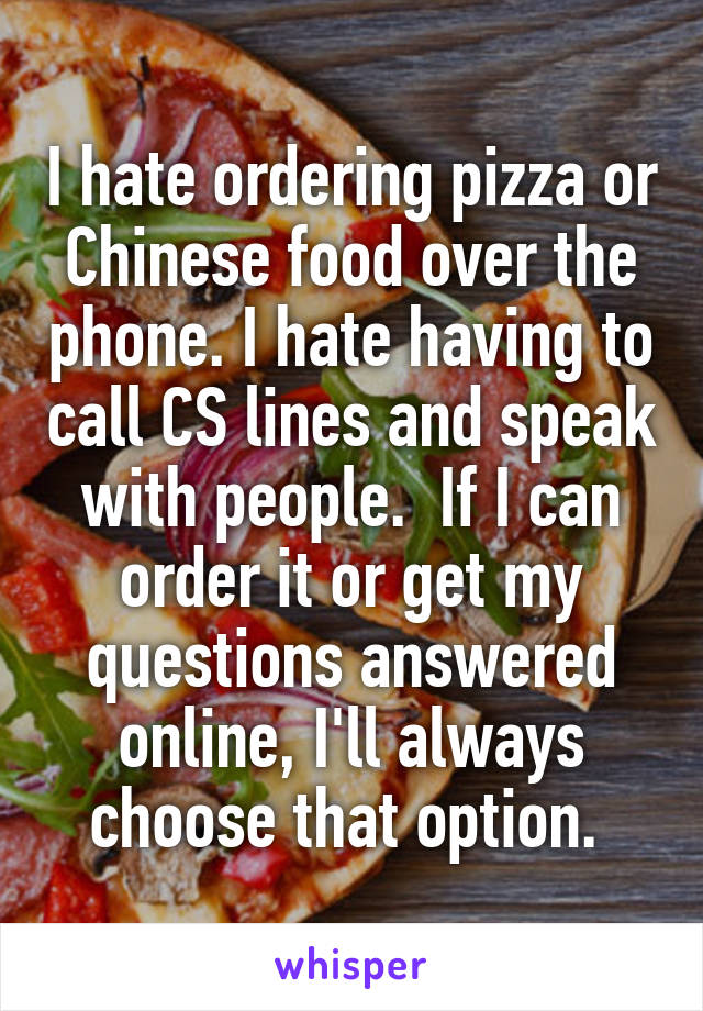 I hate ordering pizza or Chinese food over the phone. I hate having to call CS lines and speak with people.  If I can order it or get my questions answered online, I'll always choose that option. 