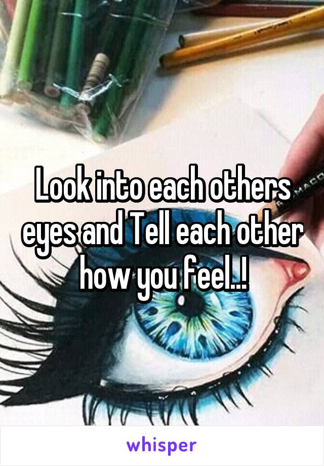 Look into each others eyes and Tell each other how you feel..!