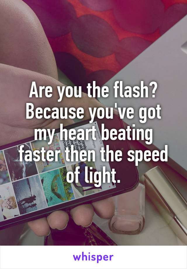 Are you the flash?
Because you've got my heart beating faster then the speed of light.